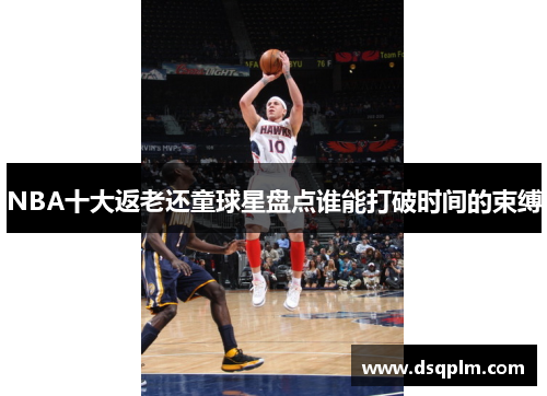 NBA十大返老还童球星盘点谁能打破时间的束缚