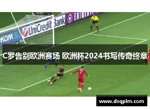 C罗告别欧洲赛场 欧洲杯2024书写传奇终章