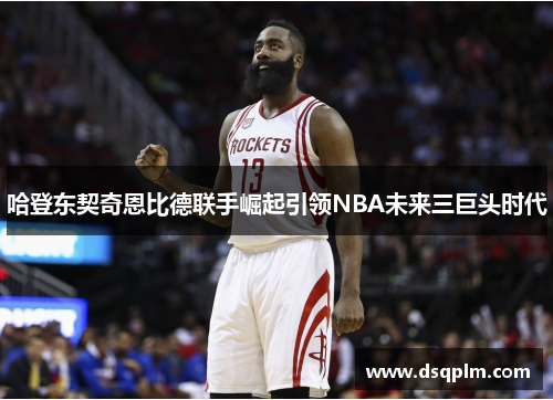 哈登东契奇恩比德联手崛起引领NBA未来三巨头时代